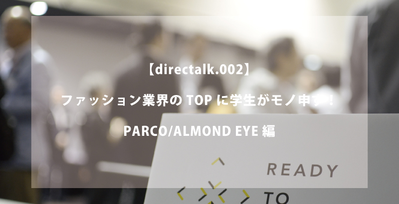 directalk.002 ファッション業界のTOPに学生がモノ申す！　#株式会社パルコ常務執行役/泉水隆　株式会社アーモンド・アイ社長/白浜匡城