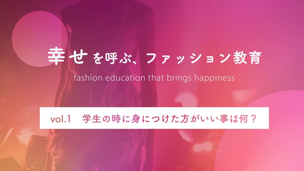 学生の時に身につけた方がいい事は何？｜幸せを呼ぶ、ファッション教育 Vol.1